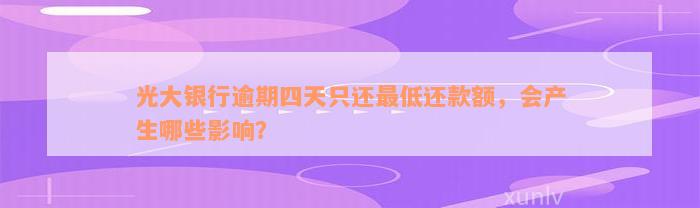 光大银行逾期四天只还最低还款额，会产生哪些影响？