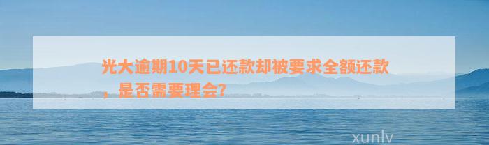 光大逾期10天已还款却被要求全额还款，是否需要理会？