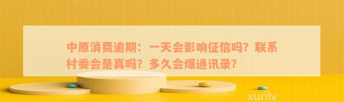 中原消费逾期：一天会影响征信吗？联系村委会是真吗？多久会爆通讯录？