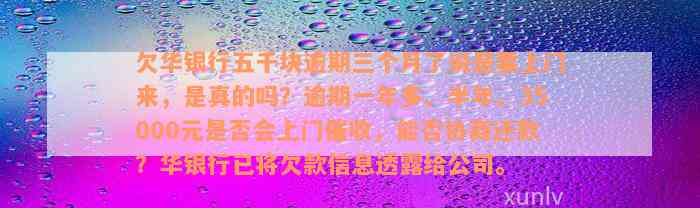 欠华银行五千块逾期三个月了说是要上门来，是真的吗？逾期一年多、半年、35000元是否会上门催收，能否协商还款？华银行已将欠款信息透露给公司。