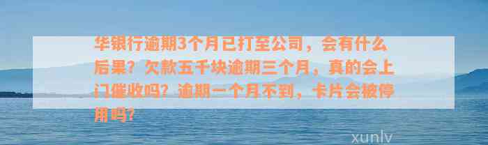 华银行逾期3个月已打至公司，会有什么后果？欠款五千块逾期三个月，真的会上门催收吗？逾期一个月不到，卡片会被停用吗？