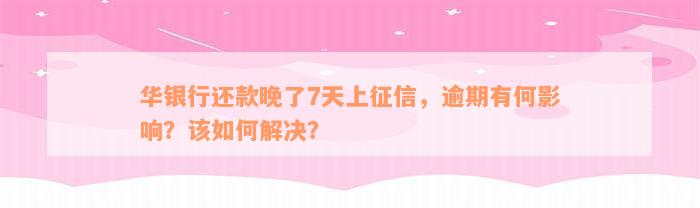 华银行还款晚了7天上征信，逾期有何影响？该如何解决？