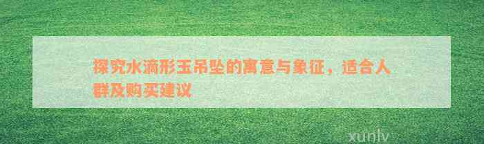 探究水滴形玉吊坠的寓意与象征，适合人群及购买建议