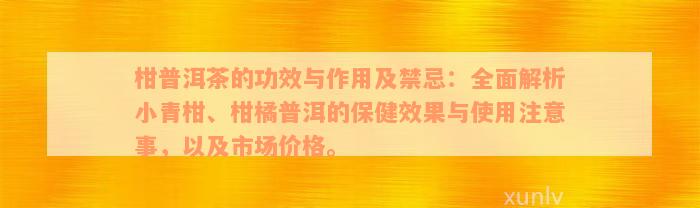 柑普洱茶的功效与作用及禁忌：全面解析小青柑、柑橘普洱的保健效果与使用注意事，以及市场价格。