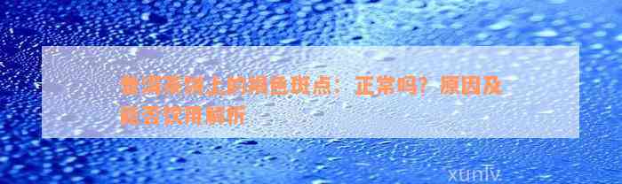 普洱茶饼上的褐色斑点：正常吗？原因及能否饮用解析