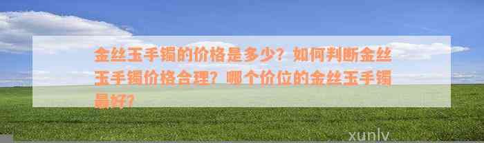 金丝玉手镯的价格是多少？如何判断金丝玉手镯价格合理？哪个价位的金丝玉手镯最好？