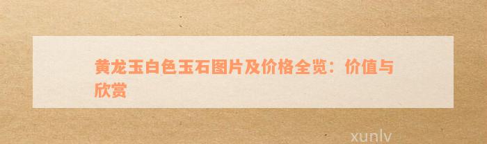 黄龙玉白色玉石图片及价格全览：价值与欣赏