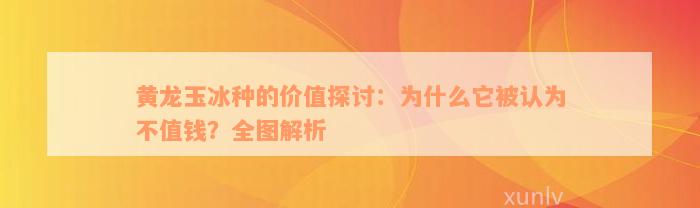 黄龙玉冰种的价值探讨：为什么它被认为不值钱？全图解析