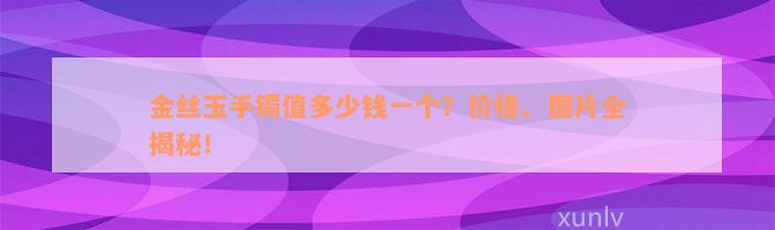 金丝玉手镯值多少钱一个？价格、图片全揭秘！