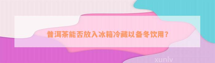 普洱茶能否放入冰箱冷藏以备冬饮用？