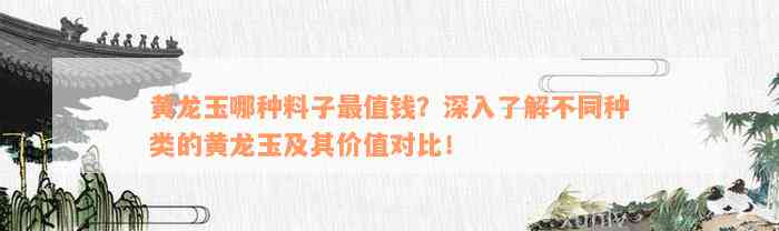 黄龙玉哪种料子最值钱？深入了解不同种类的黄龙玉及其价值对比！