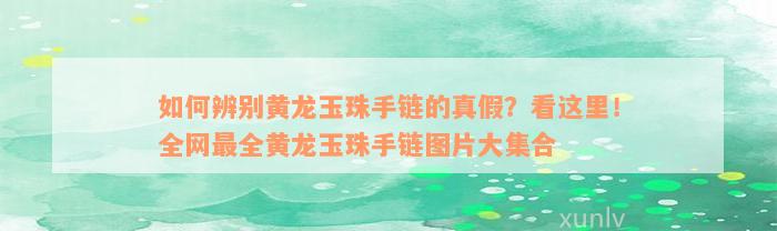 如何辨别黄龙玉珠手链的真假？看这里！全网最全黄龙玉珠手链图片大集合