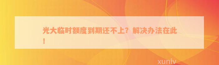 光大临时额度到期还不上？解决办法在此！