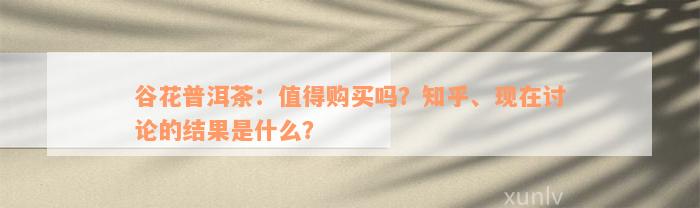 谷花普洱茶：值得购买吗？知乎、现在讨论的结果是什么？