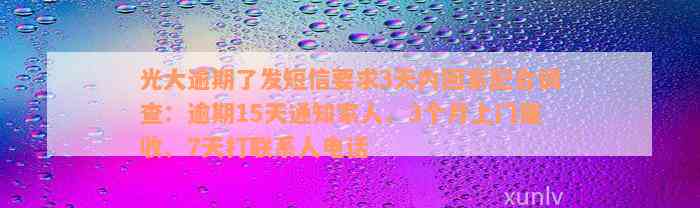 光大逾期了发短信要求3天内回家配合调查：逾期15天通知家人、3个月上门催收、7天打联系人电话