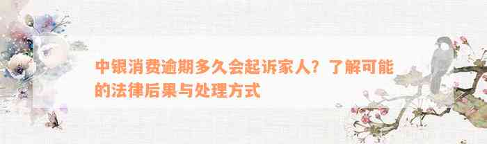 中银消费逾期多久会起诉家人？了解可能的法律后果与处理方式