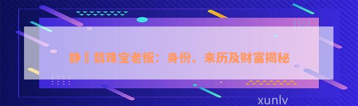 静玥翡珠宝老板：身份、来历及财富揭秘