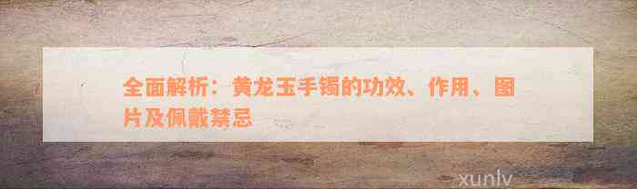 全面解析：黄龙玉手镯的功效、作用、图片及佩戴禁忌