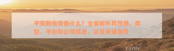 平安新微贷是什么？全面解析其性质、类型、平台和公司信息，以及申请条件