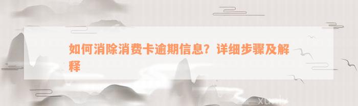 如何消除消费卡逾期信息？详细步骤及解释