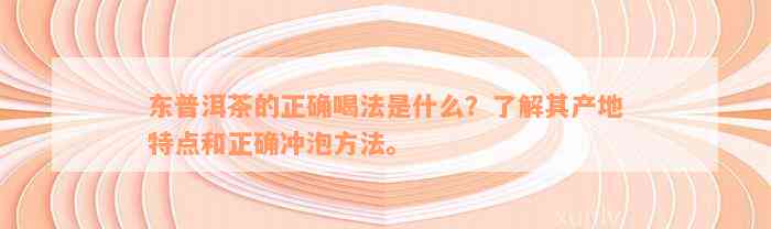 东普洱茶的正确喝法是什么？了解其产地特点和正确冲泡方法。