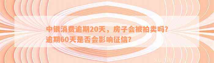 中银消费逾期20天，房子会被拍卖吗？逾期60天是否会影响征信？