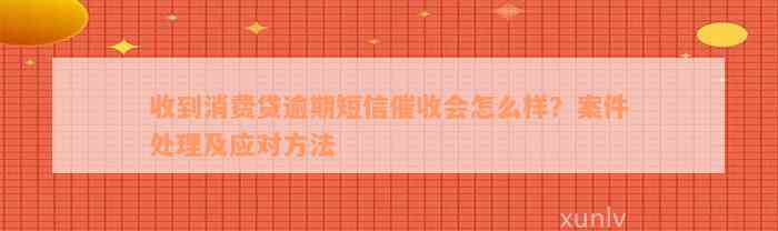 收到消费贷逾期短信催收会怎么样？案件处理及应对方法