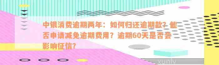 中银消费逾期两年：如何归还逾期款？能否申请减免逾期费用？逾期60天是否会影响征信？