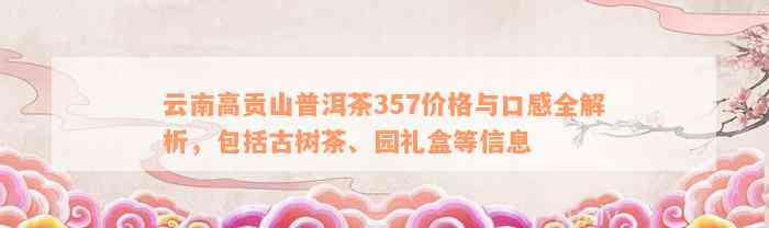 云南高贡山普洱茶357价格与口感全解析，包括古树茶、园礼盒等信息