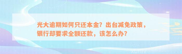 光大逾期如何只还本金？出台减免政策，银行却要求全额还款，该怎么办？