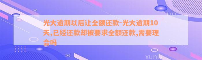 光大逾期以后让全额还款-光大逾期10天,已经还款却被要求全额还款,需要理会吗