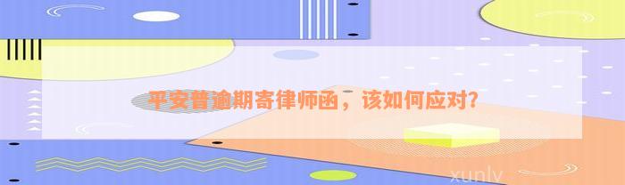 平安普逾期寄律师函，该如何应对？