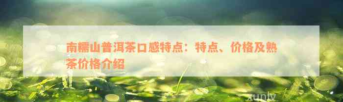 南糯山普洱茶口感特点：特点、价格及熟茶价格介绍