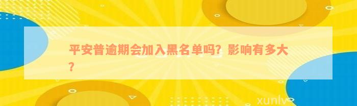 平安普逾期会加入黑名单吗？影响有多大？