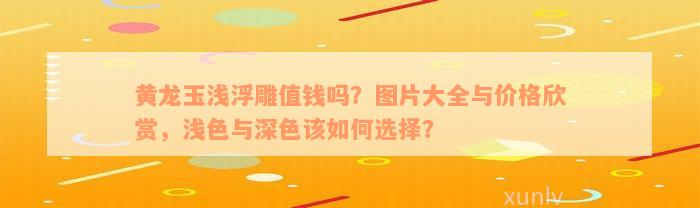 黄龙玉浅浮雕值钱吗？图片大全与价格欣赏，浅色与深色该如何选择？