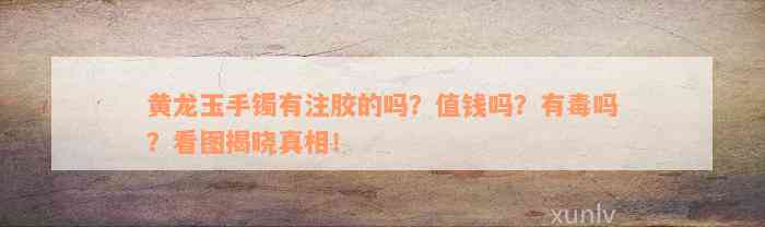 黄龙玉手镯有注胶的吗？值钱吗？有毒吗？看图揭晓真相！