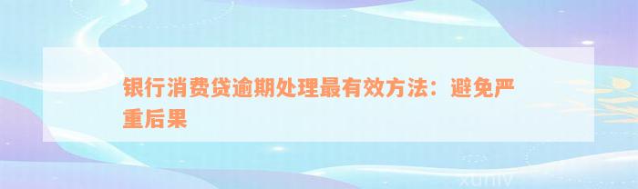 银行消费贷逾期处理最有效方法：避免严重后果