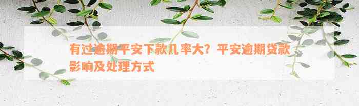 有过逾期平安下款几率大？平安逾期贷款影响及处理方式