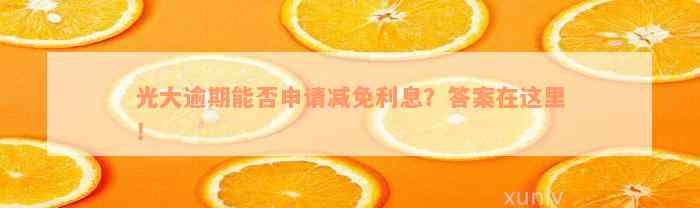 光大逾期能否申请减免利息？答案在这里！