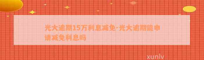 光大逾期15万利息减免-光大逾期能申请减免利息吗