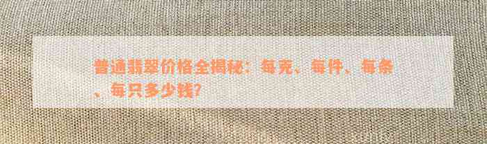 普通翡翠价格全揭秘：每克、每件、每条、每只多少钱？