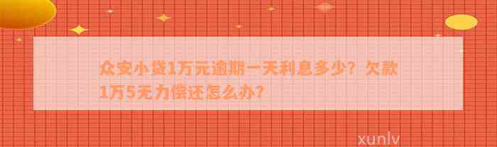 众安小贷1万元逾期一天利息多少？欠款1万5无力偿还怎么办？