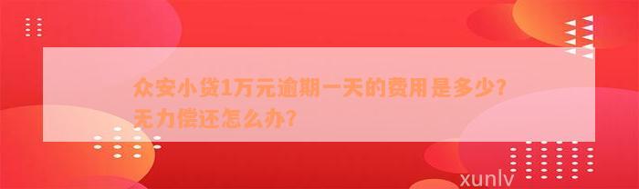 众安小贷1万元逾期一天的费用是多少？无力偿还怎么办？