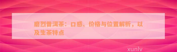 磨烈普洱茶：口感、价格与位置解析，以及生茶特点