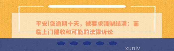 平安i贷逾期十天，被要求强制结清：面临上门催收和可能的法律诉讼