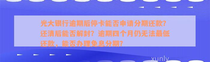 光大银行逾期后停卡能否申请分期还款？还清后能否解封？逾期四个月仍无法最低还款，能否办理免息分期？