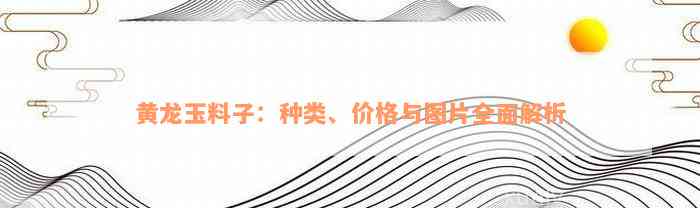 黄龙玉料子：种类、价格与图片全面解析