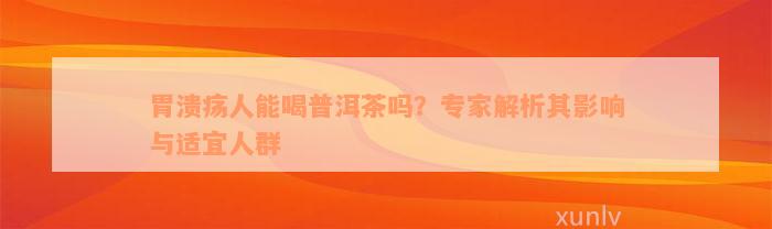 胃溃疡人能喝普洱茶吗？专家解析其影响与适宜人群