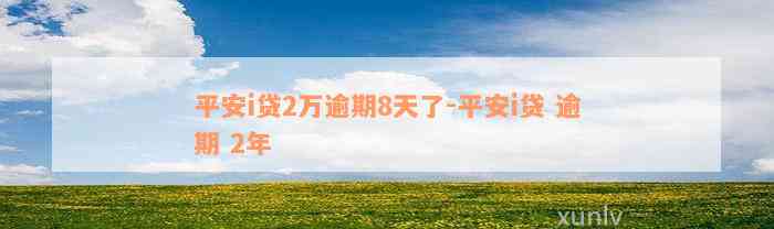 平安i贷2万逾期8天了-平安i贷 逾期 2年