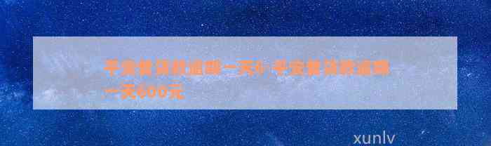 平安普贷款逾期一天6-平安普贷款逾期一天600元